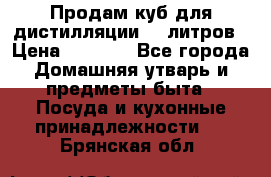 Продам куб для дистилляции 35 литров › Цена ­ 6 000 - Все города Домашняя утварь и предметы быта » Посуда и кухонные принадлежности   . Брянская обл.